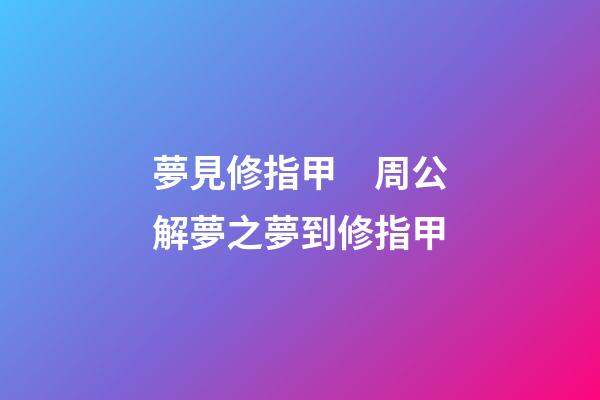 夢見修指甲　周公解夢之夢到修指甲